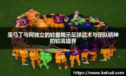圣马丁与阿独立的较量揭示足球战术与团队精神的较高境界