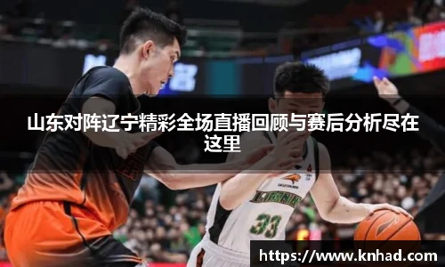 山东对阵辽宁精彩全场直播回顾与赛后分析尽在这里