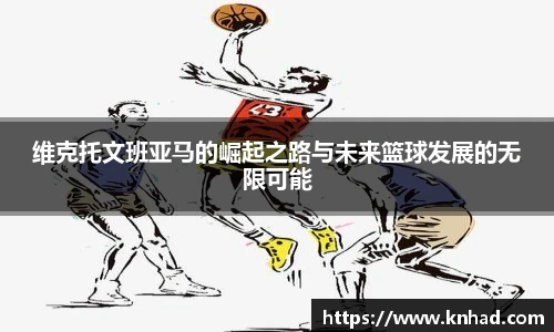 维克托文班亚马的崛起之路与未来篮球发展的无限可能