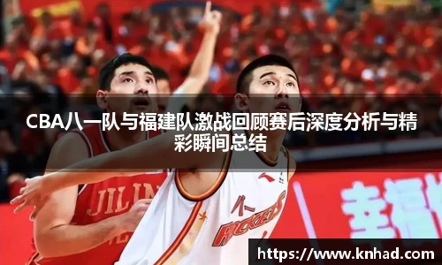 CBA八一队与福建队激战回顾赛后深度分析与精彩瞬间总结
